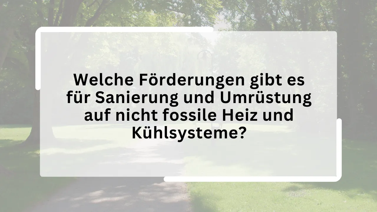 Welche Förderungen gibt es für Sanierung und Umrüstung auf nicht fossile Heiz und Kühlsysteme?
