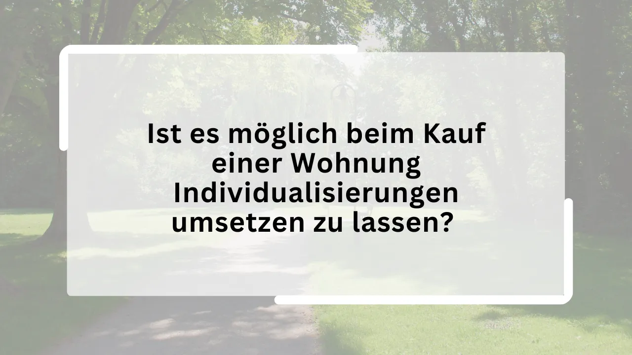 Ist es möglich beim Kauf einer Wohnung Individualisierungen umsetzen zu lassen?