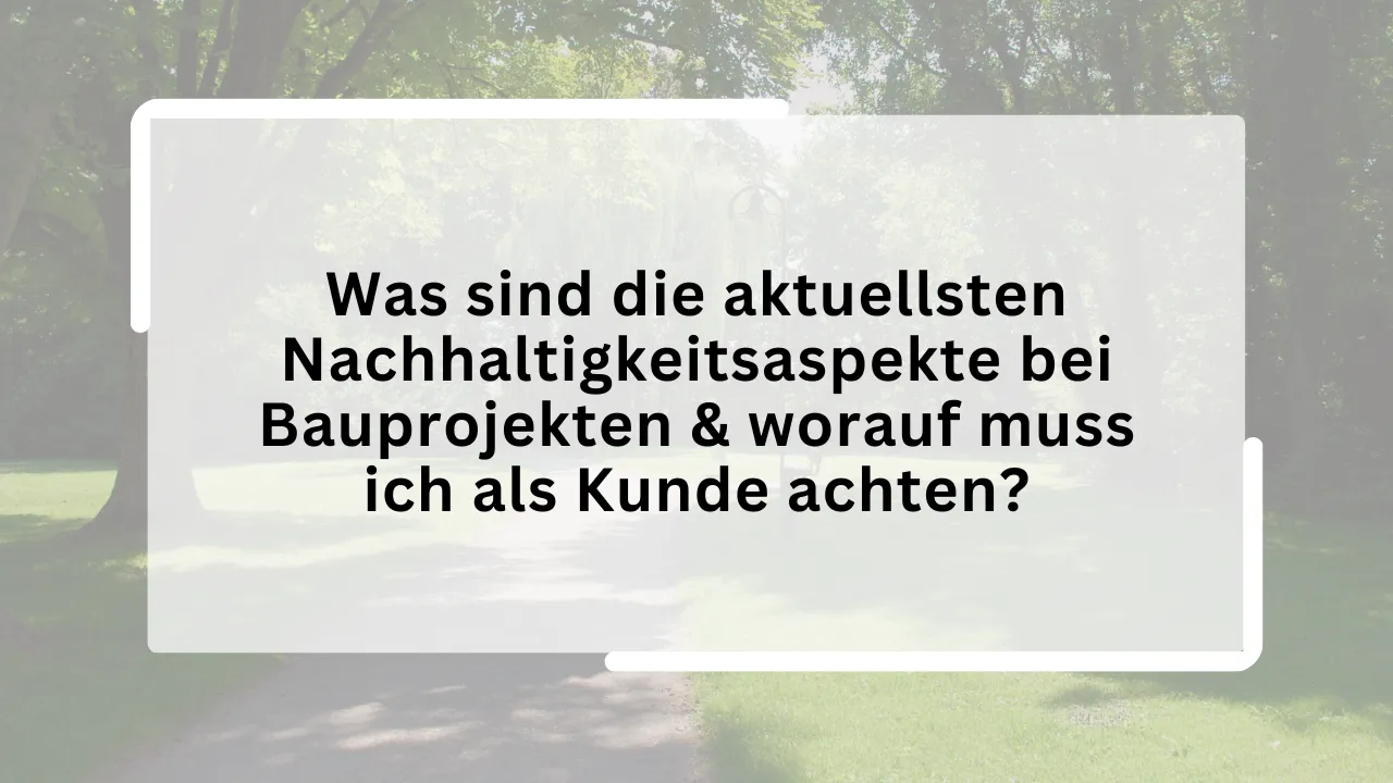 Was sind die aktuellsten Nachhaltigkeitsaspekte bei Bauprojekten & worauf muss ich als Kunde achten?