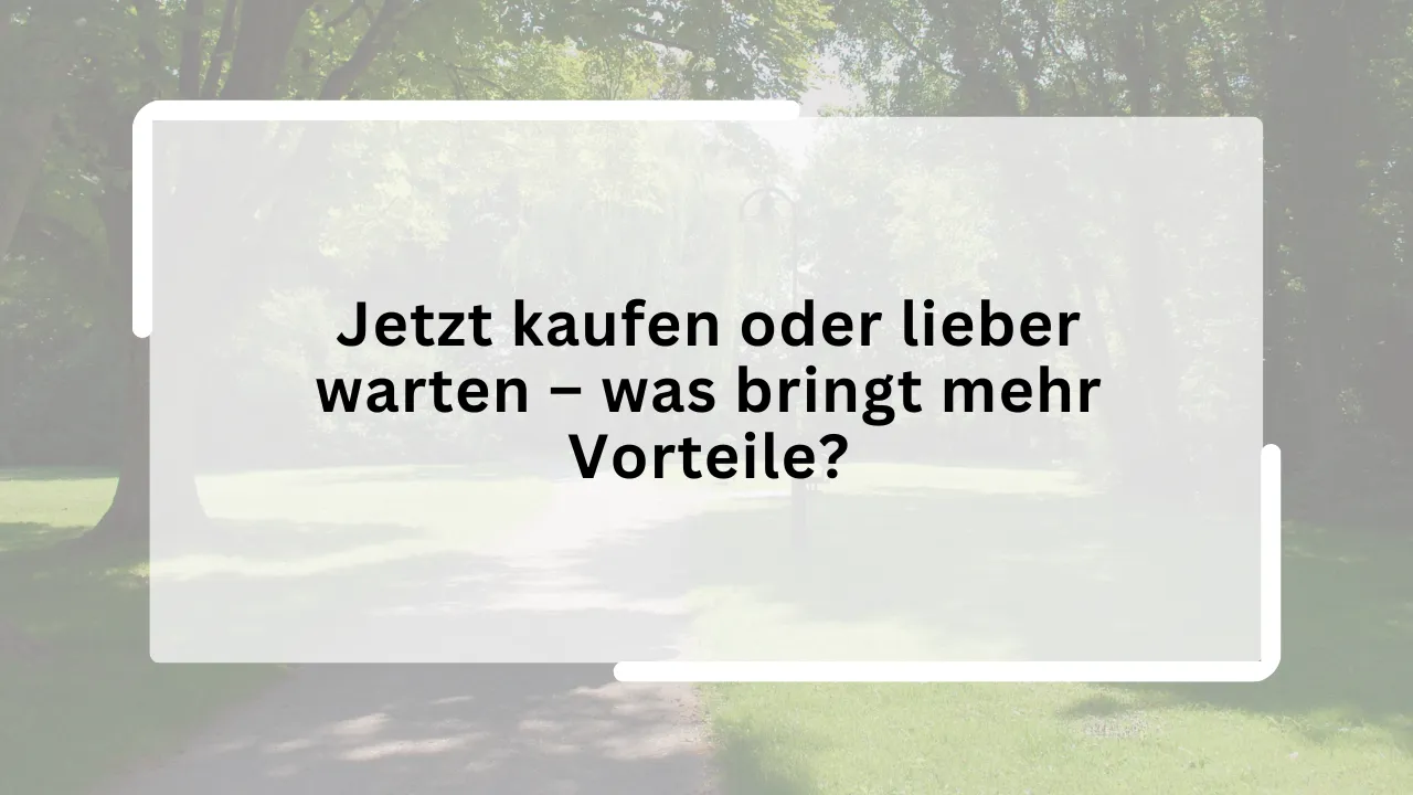Jetzt kaufen oder lieber warten – was bringt mehr Vorteile?