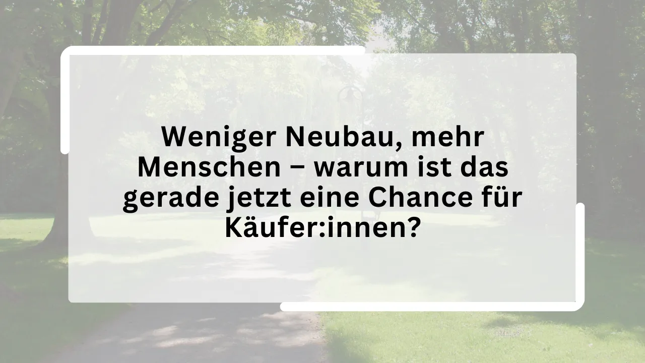 Weniger Neubau, mehr Menschen – warum ist das gerade jetzt eine Chance für Käufer:innen?