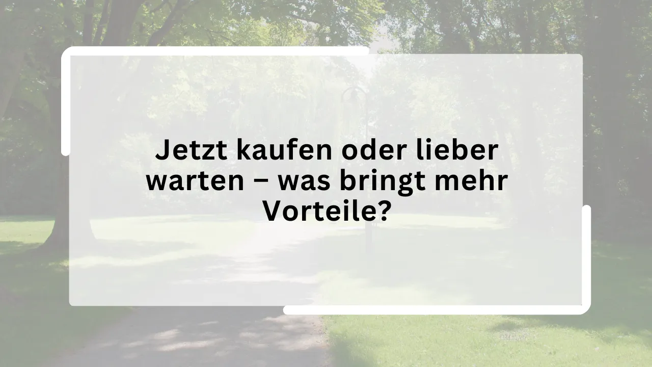 Jetzt kaufen oder lieber warten – was bringt mehr Vorteile?