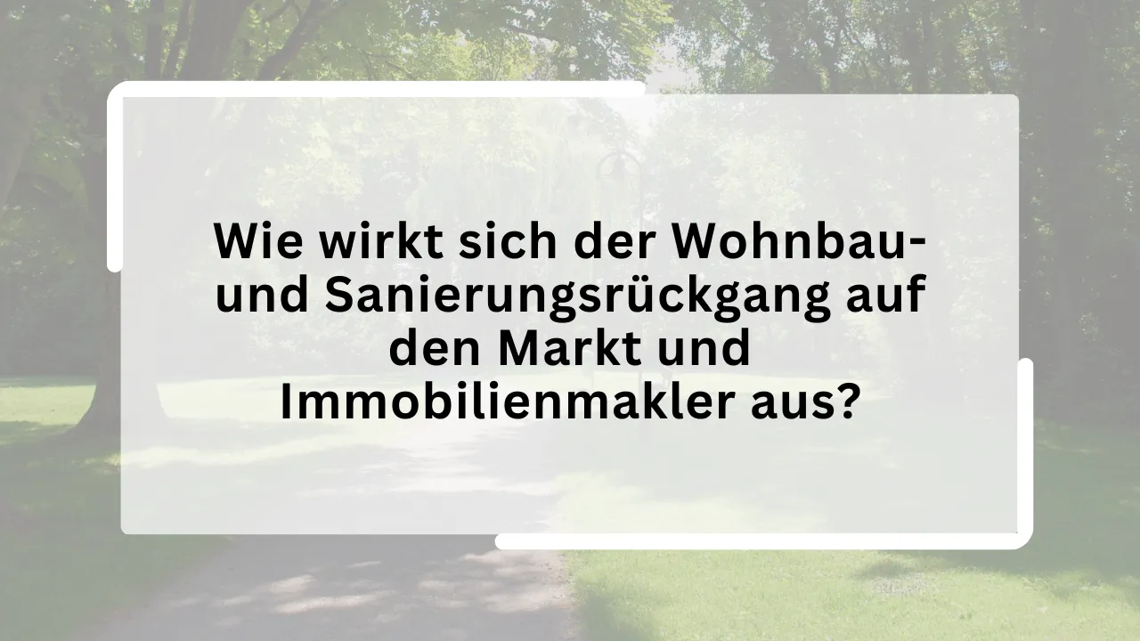 Wie wirkt sich der Wohnbau- und Sanierungsrückgang auf den Markt und Immobilienmakler aus?