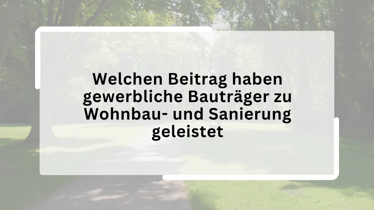 Welchen Beitrag haben gewerbliche Bauträger zu Wohnbau- und Sanierung geleistet