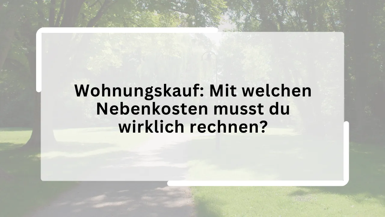 Wohnungskauf: Mit welchen Nebenkosten musst du wirklich rechnen?