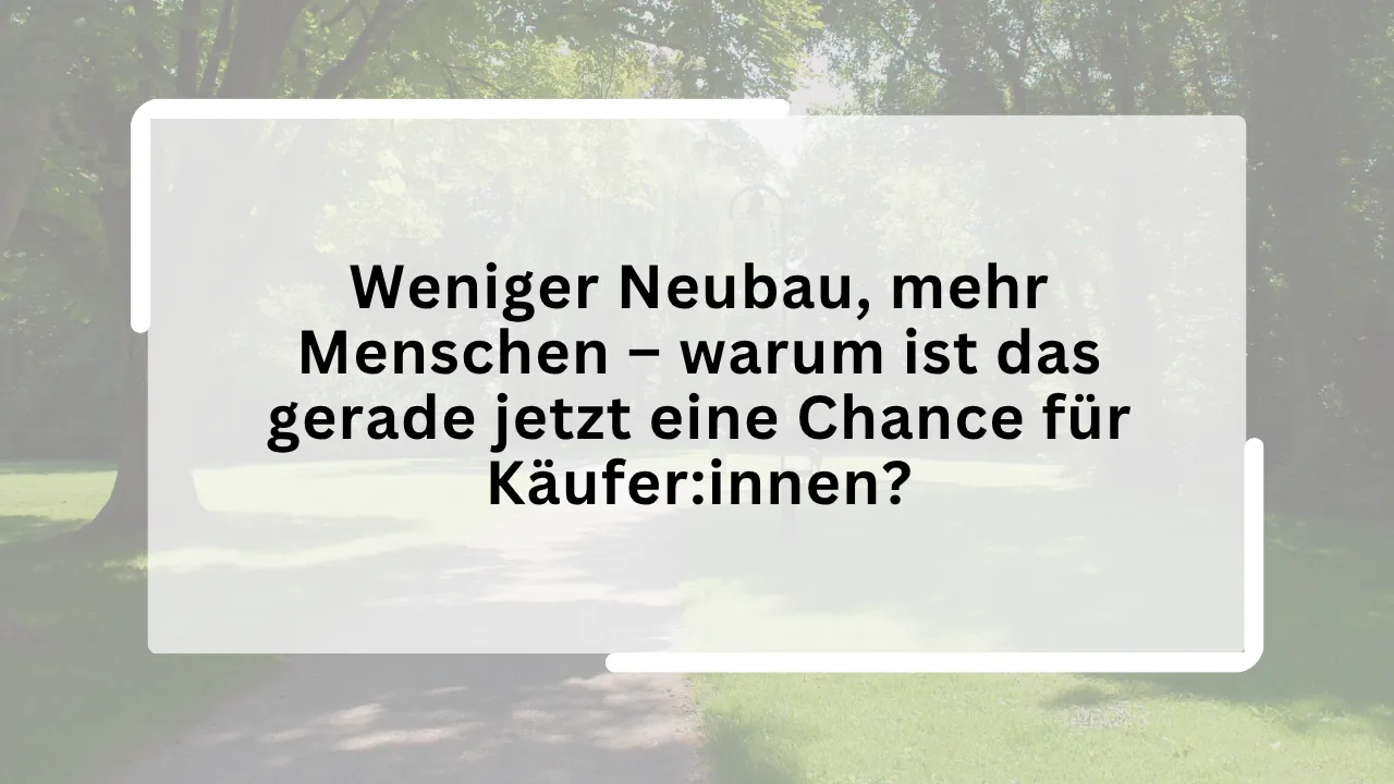 Weniger Neubau, mehr Menschen – warum ist das gerade jetzt eine Chance für Käufer:innen?
