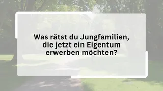 Was rätst du Jungfamilien, die jetzt ein Eigentum erwerben möchten?
