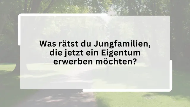 Was rätst du Jungfamilien, die jetzt ein Eigentum erwerben möchten?