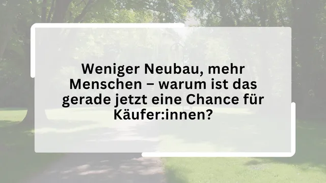Weniger Neubau, mehr Menschen – warum ist das gerade jetzt eine Chance für Käufer:innen?