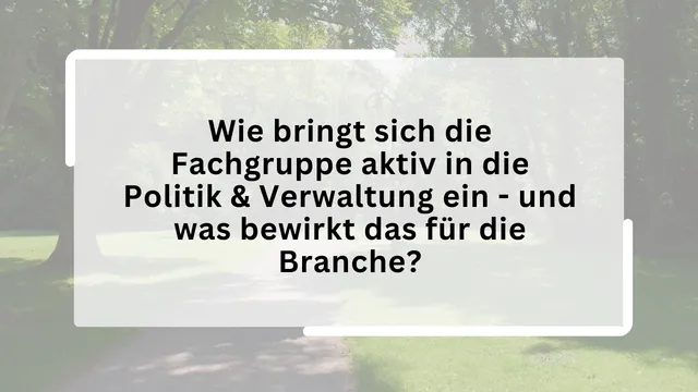 Wie bringt sich die Fachgruppe aktiv in die Politik & Verwaltung ein - und was bewirkt das für die Branche?