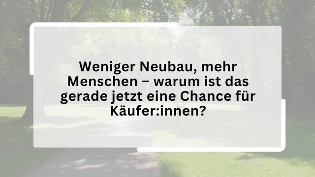 Weniger Neubau, mehr Menschen – warum ist das gerade jetzt eine Chance für Käufer:innen?
