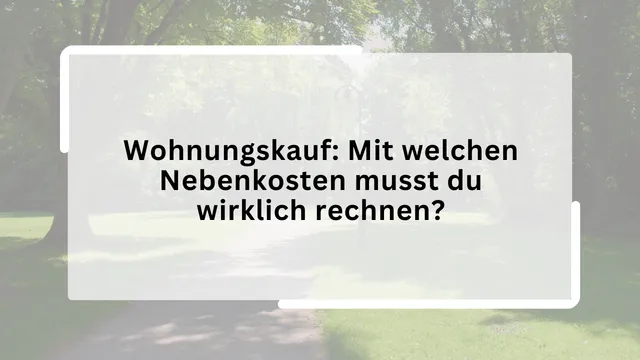 Wohnungskauf: Mit welchen Nebenkosten musst du wirklich rechnen?