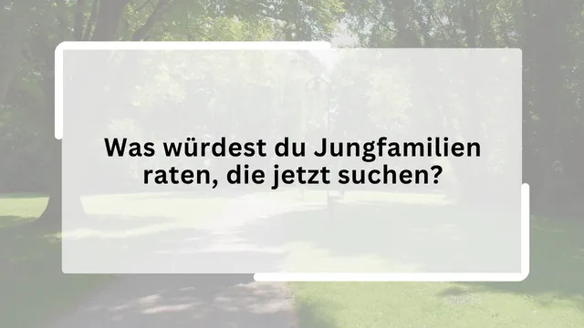 Was würdest du Jungfamilien raten, die jetzt suchen?